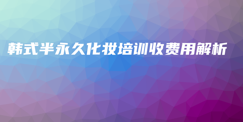 韓式半永久化妝培訓(xùn)收費(fèi)用解析插圖