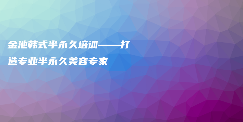 金池韓式半永久培訓(xùn)——打造專業(yè)半永久美容專家插圖