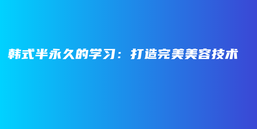 韓式半永久的學(xué)習(xí)：打造完美美容技術(shù)插圖