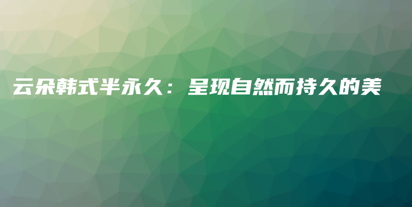 云朵韓式半永久：呈現(xiàn)自然而持久的美插圖