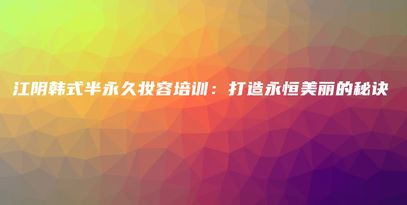 江陰韓式半永久妝容培訓(xùn)：打造永恒美麗的秘訣插圖