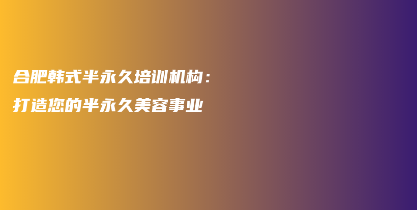 合肥韓式半永久培訓(xùn)機(jī)構(gòu)：打造您的半永久美容事業(yè)插圖