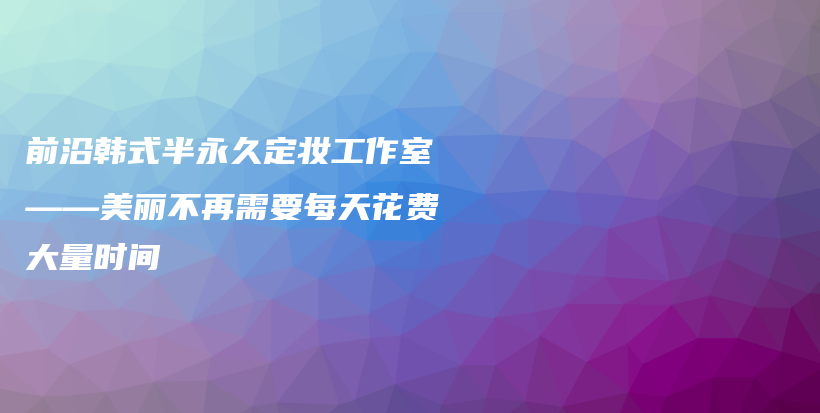 前沿韓式半永久定妝工作室——美麗不再需要每天花費大量時間插圖