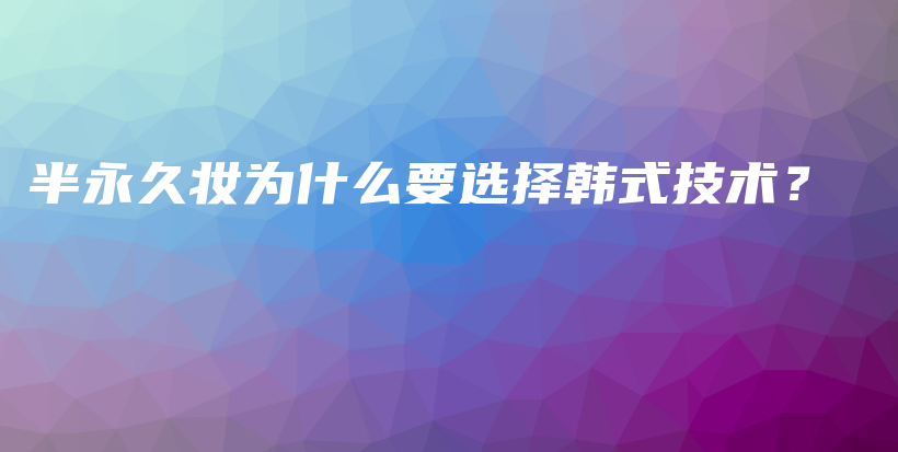 半永久妝為什么要選擇韓式技術(shù)？插圖