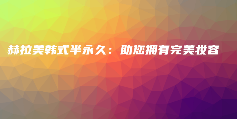 赫拉美韓式半永久：助您擁有完美妝容插圖
