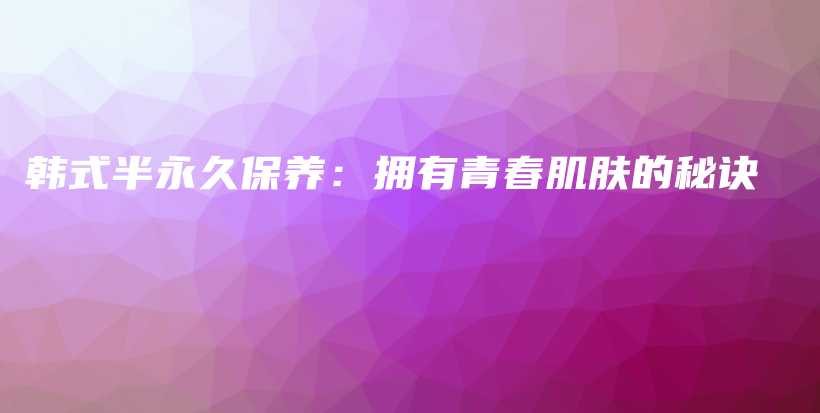 韓式半永久保養(yǎng)：擁有青春肌膚的秘訣插圖