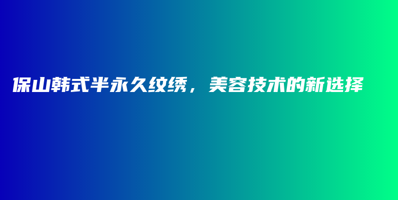 保山韓式半永久紋繡，美容技術的新選擇插圖