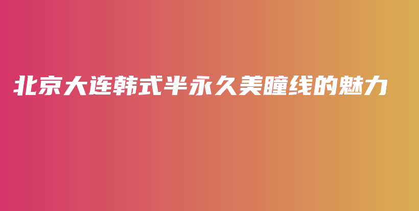 北京大連韓式半永久美瞳線的魅力插圖