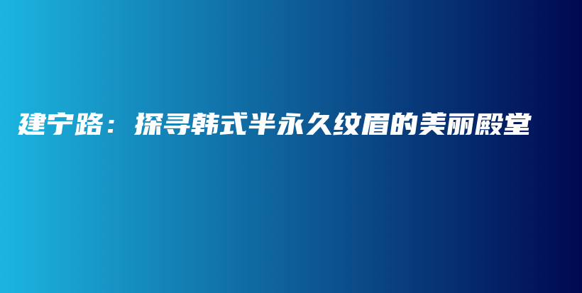 建寧路：探尋韓式半永久紋眉的美麗殿堂插圖