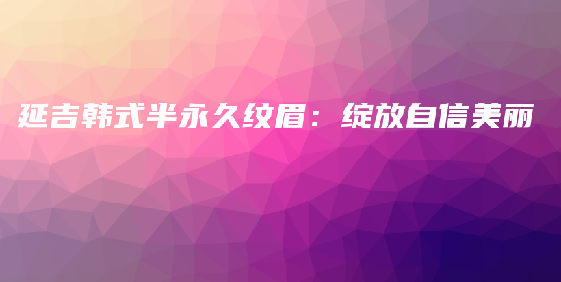 延吉韓式半永久紋眉：綻放自信美麗插圖