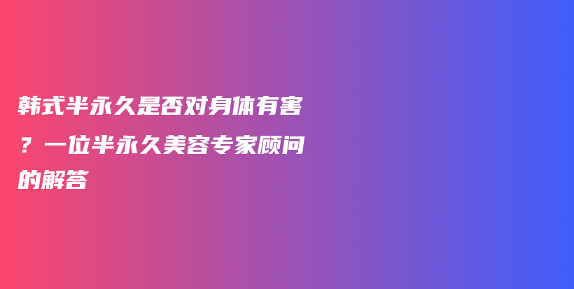 韓式半永久是否對(duì)身體有害？一位半永久美容專家顧問(wèn)的解答插圖