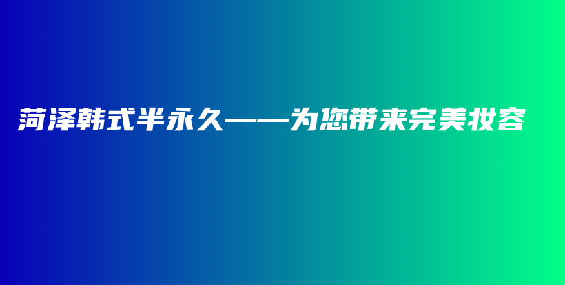菏澤韓式半永久——為您帶來(lái)完美妝容插圖