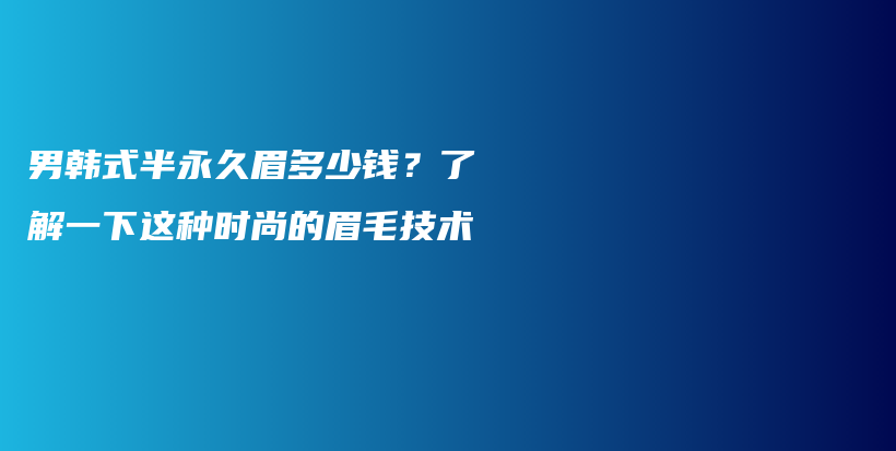 男韓式半永久眉多少錢？了解一下這種時尚的眉毛技術插圖