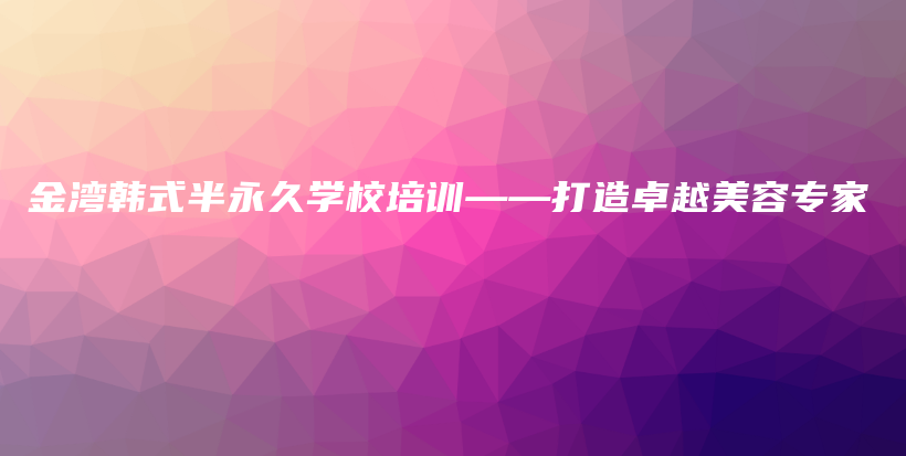 金灣韓式半永久學(xué)校培訓(xùn)——打造卓越美容專家插圖
