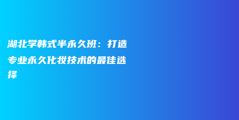 湖北學(xué)韓式半永久班：打造專業(yè)永久化妝技術(shù)的最佳選擇插圖