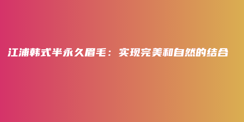 江浦韓式半永久眉毛：實(shí)現(xiàn)完美和自然的結(jié)合插圖
