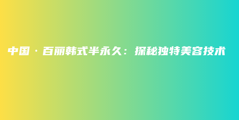 中國(guó)·百麗韓式半永久：探秘獨(dú)特美容技術(shù)插圖