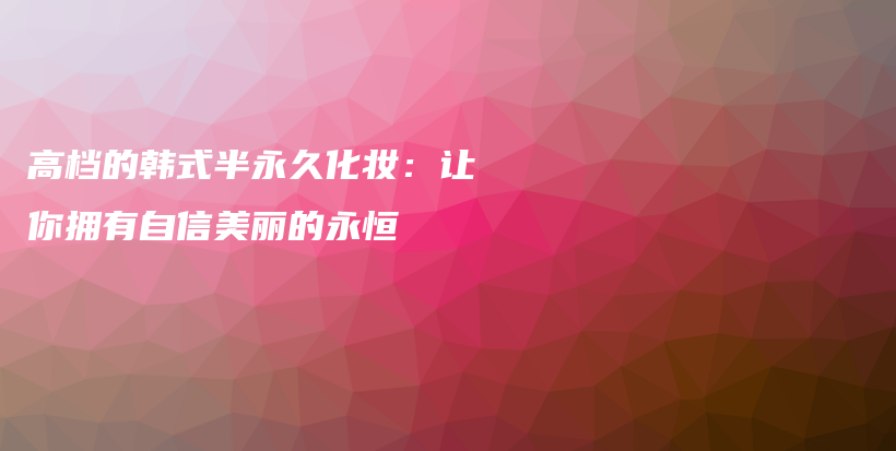 高檔的韓式半永久化妝：讓你擁有自信美麗的永恒插圖