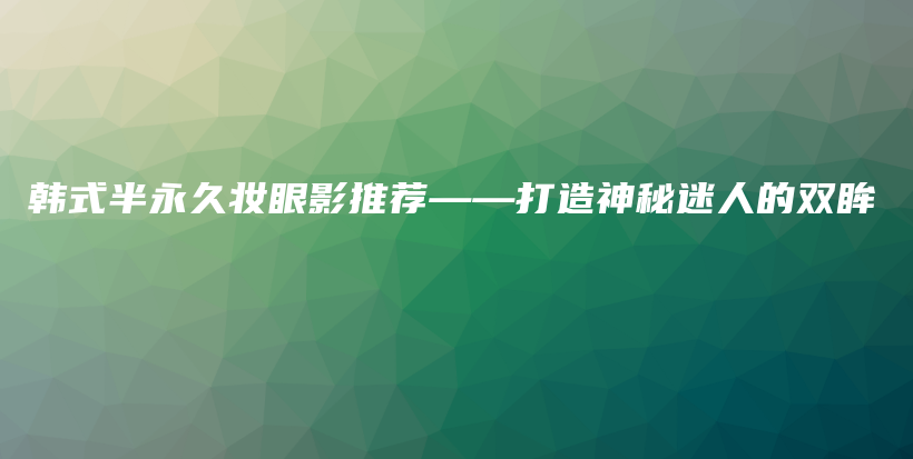 韓式半永久妝眼影推薦——打造神秘迷人的雙眸插圖