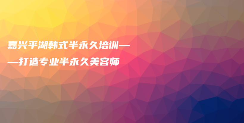 嘉興平湖韓式半永久培訓——打造專業(yè)半永久美容師插圖