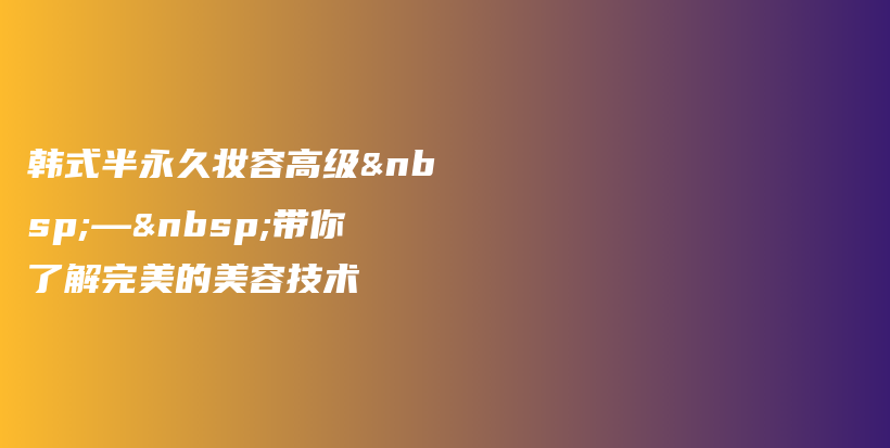 韓式半永久妝容高級(jí) — 帶你了解完美的美容技術(shù)插圖