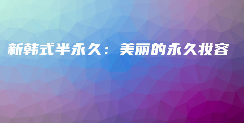 新韓式半永久：美麗的永久妝容插圖