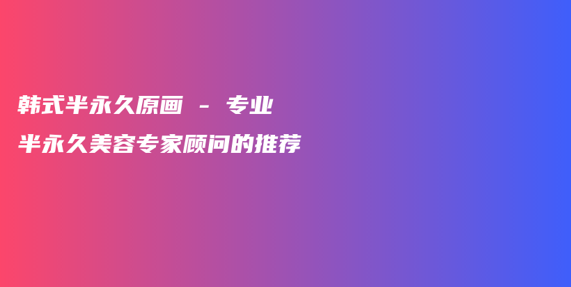 韓式半永久原畫(huà) – 專(zhuān)業(yè)半永久美容專(zhuān)家顧問(wèn)的推薦插圖