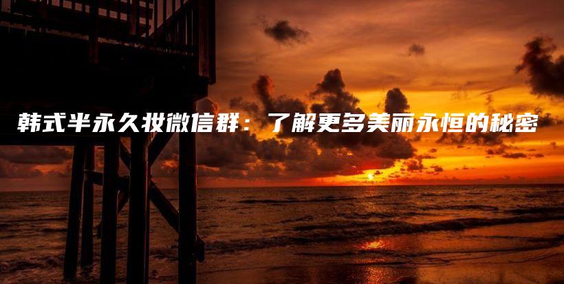 韓式半永久妝微信群：了解更多美麗永恒的秘密插圖