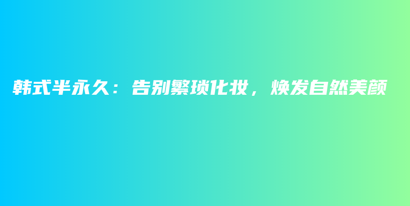 韓式半永久：告別繁瑣化妝，煥發(fā)自然美顏插圖
