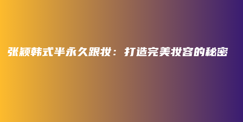 張穎韓式半永久跟妝：打造完美妝容的秘密插圖