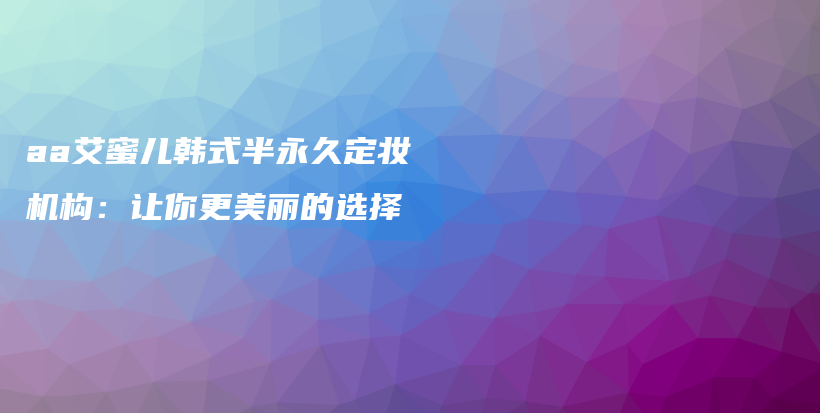 aa艾蜜兒韓式半永久定妝機(jī)構(gòu)：讓你更美麗的選擇插圖