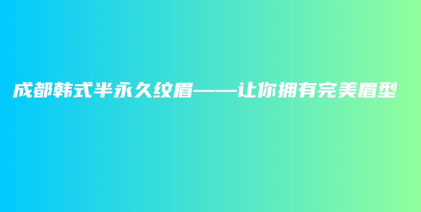 成都韓式半永久紋眉——讓你擁有完美眉型插圖