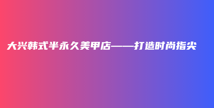 大興韓式半永久美甲店——打造時(shí)尚指尖插圖