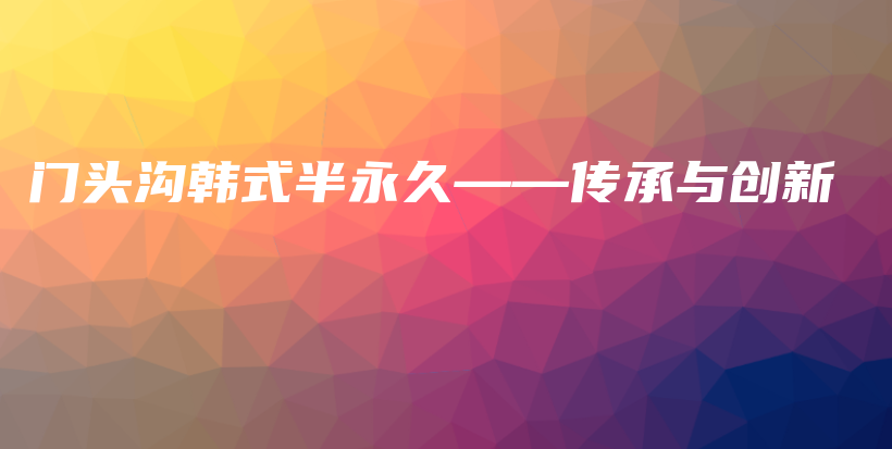 門頭溝韓式半永久——傳承與創(chuàng)新插圖
