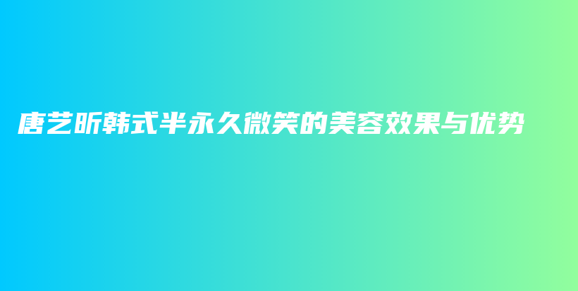 唐藝昕韓式半永久微笑的美容效果與優(yōu)勢插圖