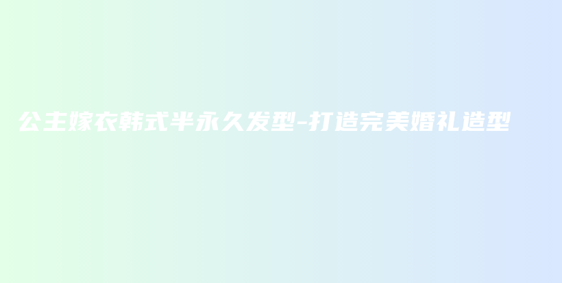 公主嫁衣韓式半永久發(fā)型-打造完美婚禮造型插圖