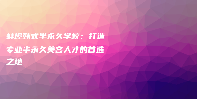 蚌埠韓式半永久學(xué)校：打造專業(yè)半永久美容人才的首選之地插圖