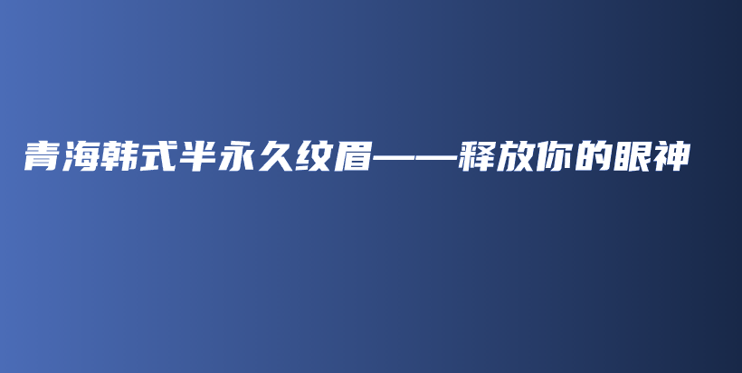 青海韓式半永久紋眉——釋放你的眼神插圖
