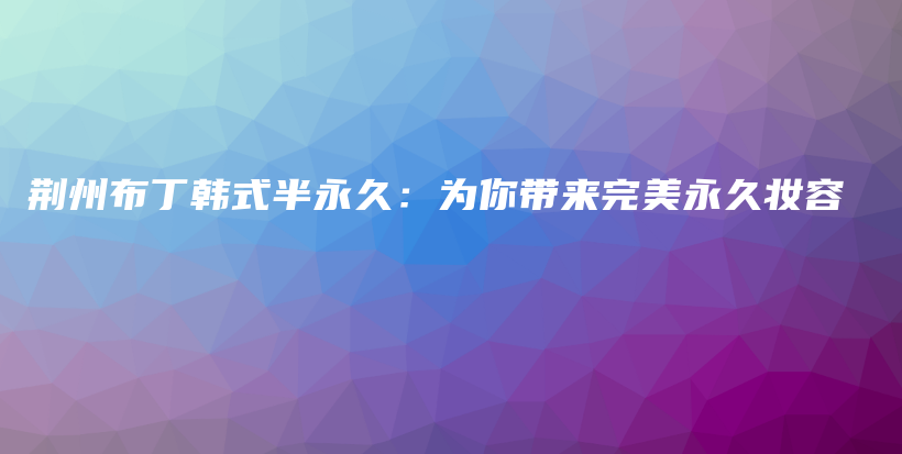 荊州布丁韓式半永久：為你帶來完美永久妝容插圖