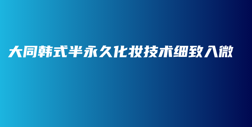 大同韓式半永久化妝技術(shù)細(xì)致入微插圖
