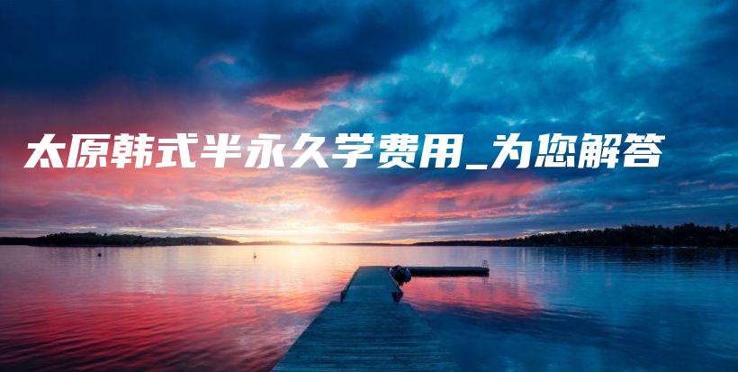 太原韓式半永久學(xué)費(fèi)用_為您解答插圖