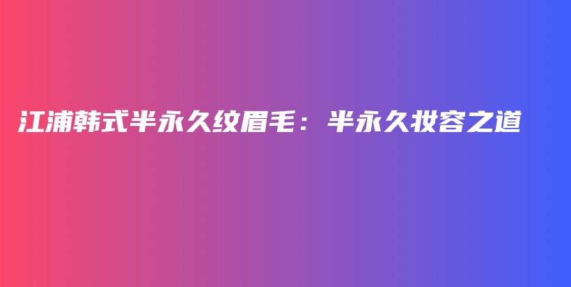 江浦韓式半永久紋眉毛：半永久妝容之道插圖