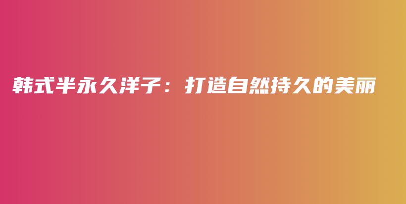 韓式半永久洋子：打造自然持久的美麗插圖