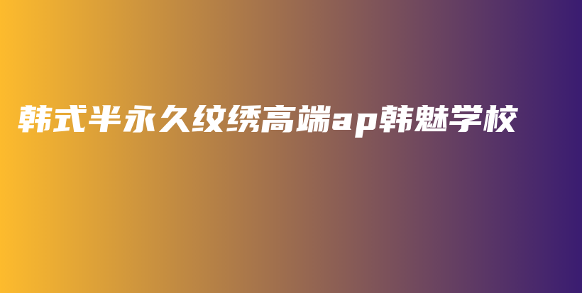 韓式半永久紋繡高端ap韓魅學(xué)校插圖