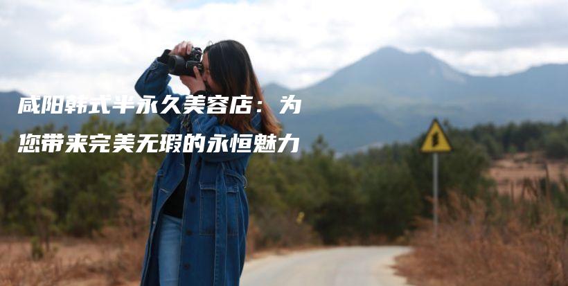 咸陽韓式半永久美容店：為您帶來完美無瑕的永恒魅力插圖