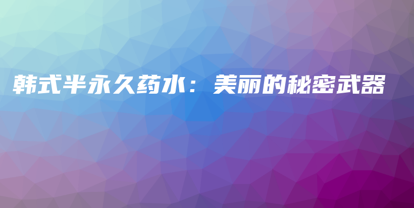 韓式半永久藥水：美麗的秘密武器插圖