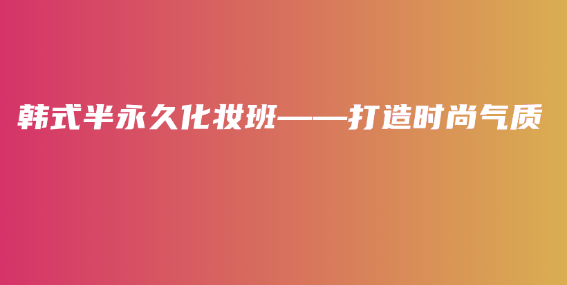 韓式半永久化妝班——打造時(shí)尚氣質(zhì)插圖