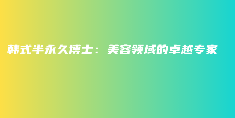 韓式半永久博士：美容領(lǐng)域的卓越專家插圖