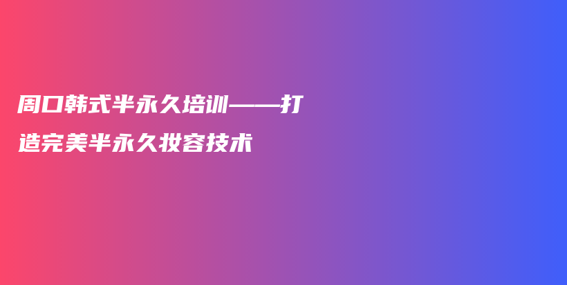 周口韓式半永久培訓(xùn)——打造完美半永久妝容技術(shù)插圖