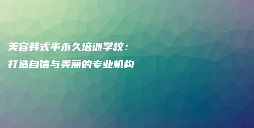 美容韓式半永久培訓(xùn)學(xué)校：打造自信與美麗的專業(yè)機(jī)構(gòu)插圖
